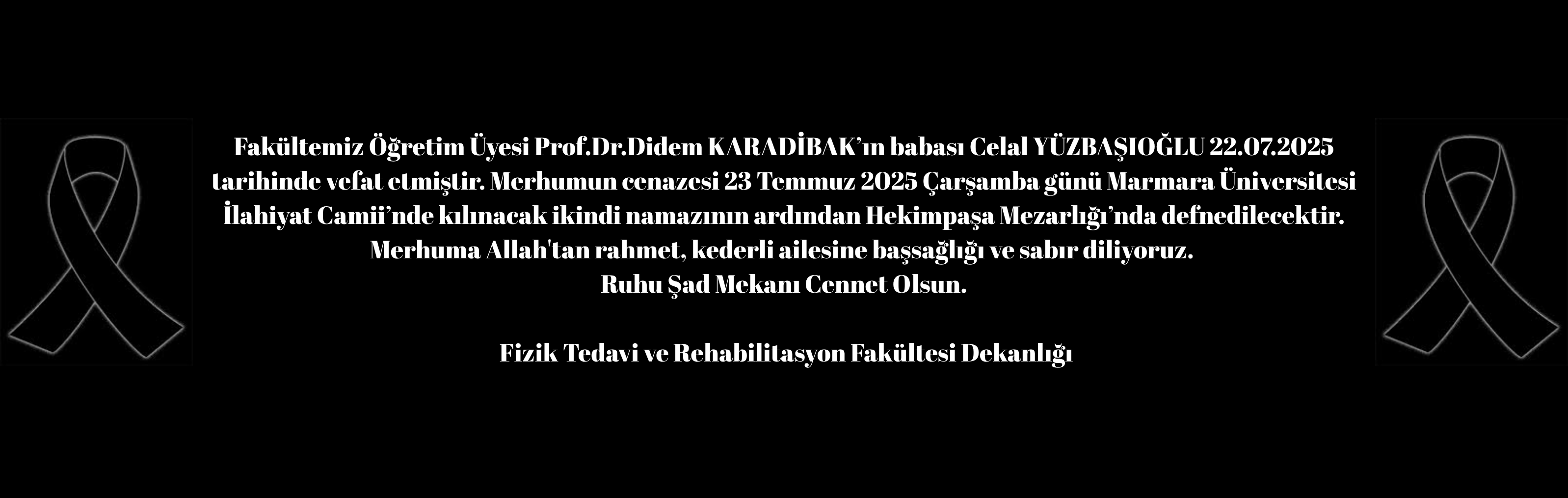 Fakültemiz Öğretim Üyesi Prof.Dr.Didem KARADİBAK’ın babası Celal YÜZBAŞIOĞLU 22.07.2025 tarihinde (bugün) vefat etmiştir .Merhumun cenazesi 23 Temmuz 2025 Çarşamba günü (yarın) Marmara Üniversites